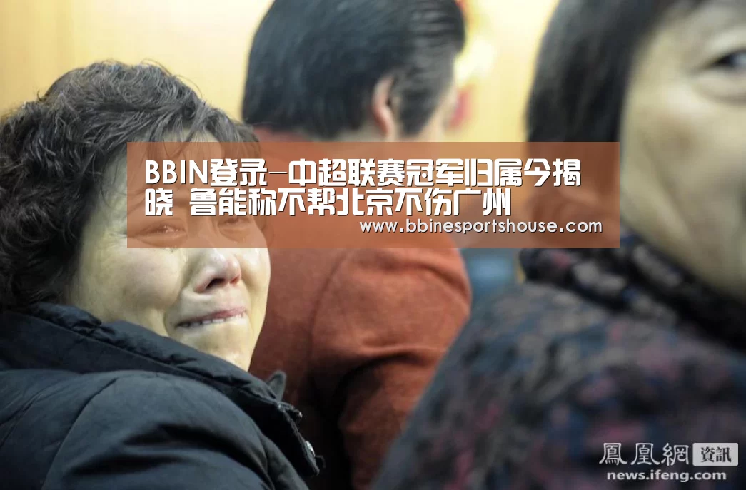 BBIN登录-中超联赛冠军归属今揭晓 鲁能称不帮北京不伤广州(图4) BBIN足球