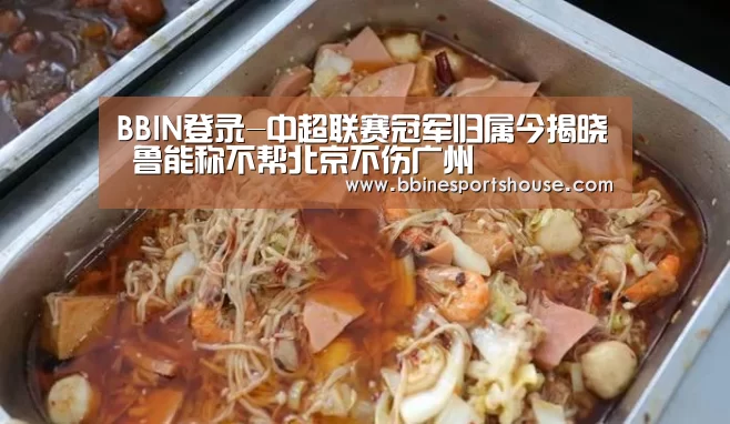 BBIN登录-中超联赛冠军归属今揭晓 鲁能称不帮北京不伤广州(图3) BBIN足球