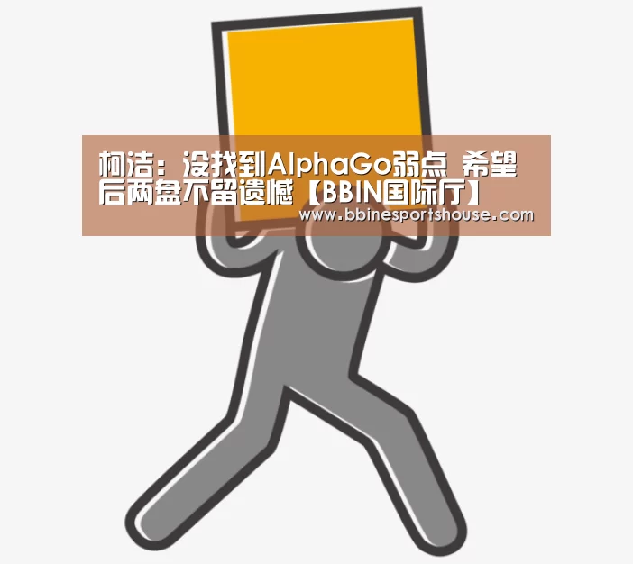 柯洁:没找到AlphaGo弱点 希望后两盘不留遗憾【BBIN国际厅】(图1) BBIN国际厅