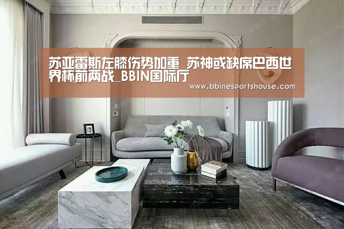 苏亚雷斯左膝伤势加重 苏神或缺席巴西世界杯前两战_BBIN国际厅(图1) 苏亚雷斯左膝伤势加重 苏神或缺席巴西世界杯前两战_BBIN国际厅(图1)