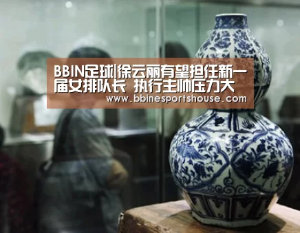 BBIN足球|徐云丽有望担任新一届女排队长 执行主帅压力大(图1) BBIN登录