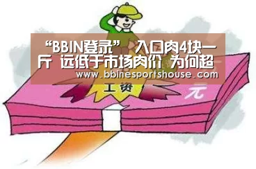“BBIN登录”
入口肉4块一斤 远低于市场肉价 为何超市买不到?谜底来了(图2) BBIN登录